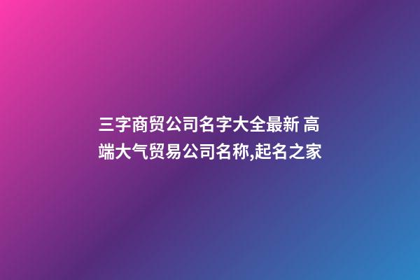 三字商贸公司名字大全最新 高端大气贸易公司名称,起名之家